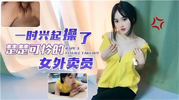 剧情诱惑：饥渴难耐霸王硬上弓，楚楚可怜外卖小妹惨遭狂操！